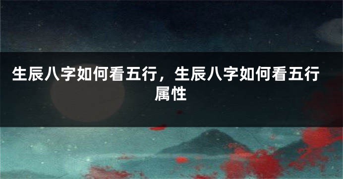 生辰八字如何看五行,生辰八字如何看五行属性