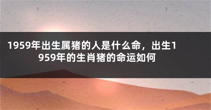 1959年出生属猪的人是什么命,出生1959年的生肖猪的命运如何