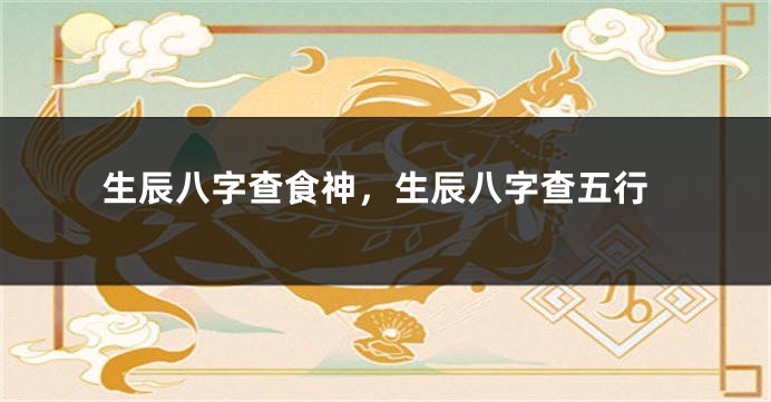 生辰八字查食神，生辰八字查五行