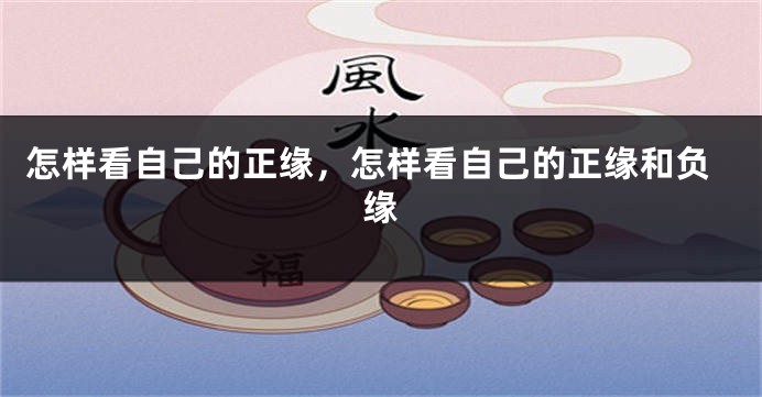 怎样看自己的正缘，怎样看自己的正缘和负缘