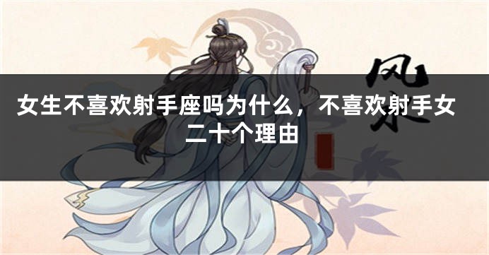 女生不喜欢射手座吗为什么，不喜欢射手女二十个理由