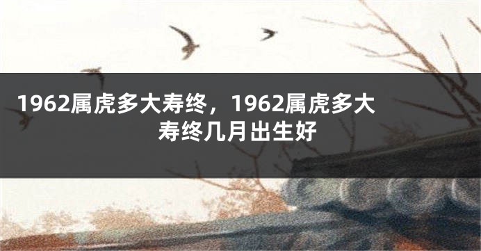 1962属虎多大寿终,1962属虎多大寿终几月出生好