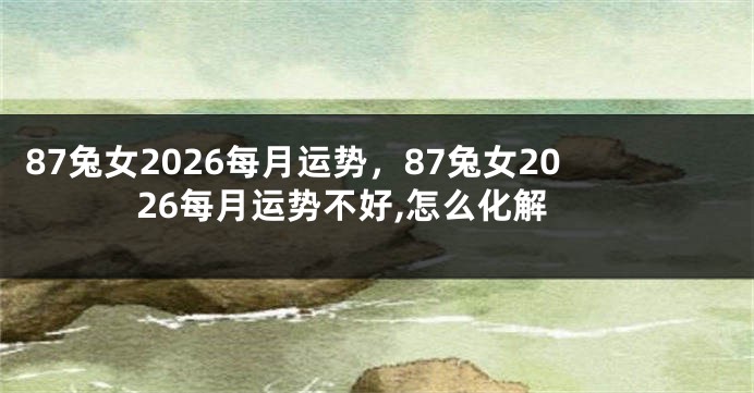 87兔女2026每月运势，87兔女2026每月运势不好,怎么化解