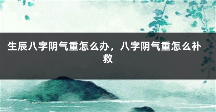 生辰八字阴气重怎么办，八字阴气重怎么补救