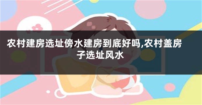 农村建房选址傍水建房到底好吗,农村盖房子选址风水