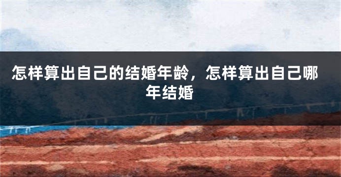 怎样算出自己的结婚年龄，怎样算出自己哪年结婚