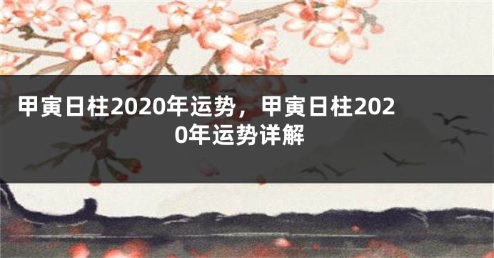 甲寅日柱2020年运势，甲寅日柱2020年运势详解