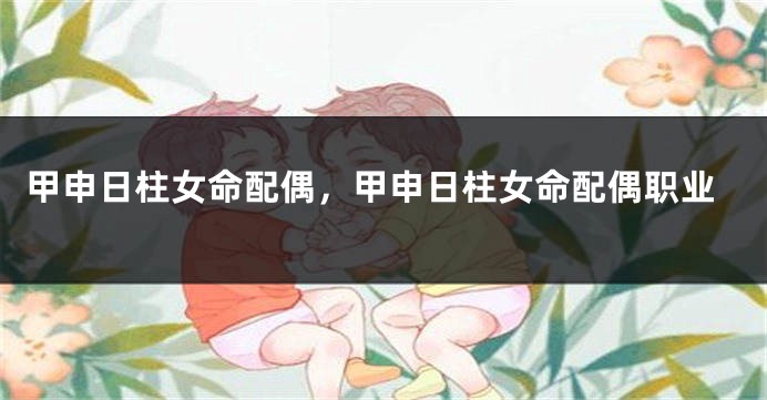 甲申日柱女命配偶，甲申日柱女命配偶职业