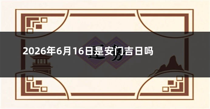 2026年6月16日是安门吉日吗