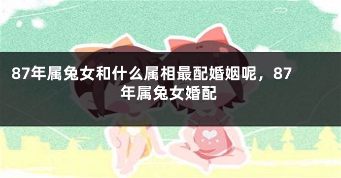 87年属兔女和什么属相最配婚姻呢,87年属兔女婚配