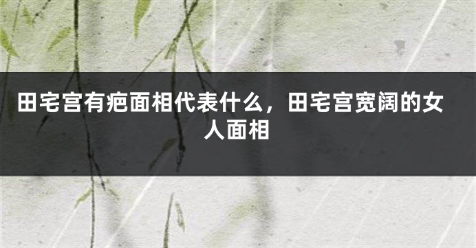 田宅宫有疤面相代表什么，田宅宫宽阔的女人面相