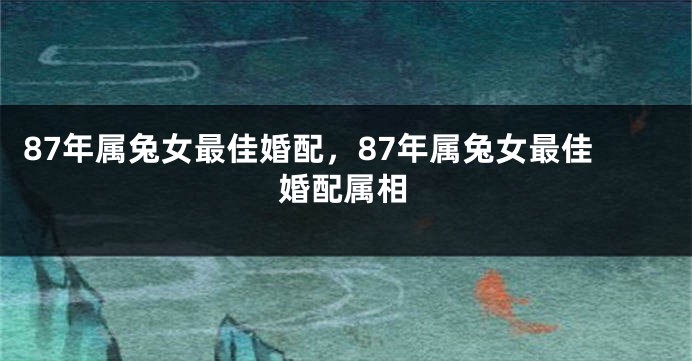 87年属兔女最佳婚配,87年属兔女最佳婚配属相
