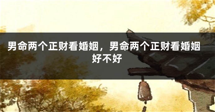 男命两个正财看婚姻，男命两个正财看婚姻好不好