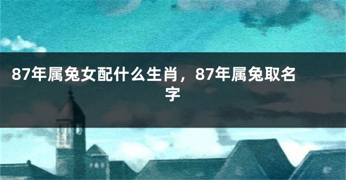 87年属兔女配什么生肖,87年属兔取名字