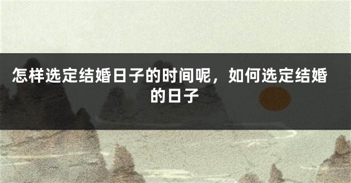 怎样选定结婚日子的时间呢,如何选定结婚的日子