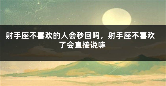 射手座不喜欢的人会秒回吗,射手座不喜欢了会直接说嘛