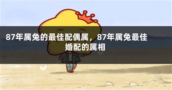 87年属兔的最佳配偶属,87年属兔最佳婚配的属相