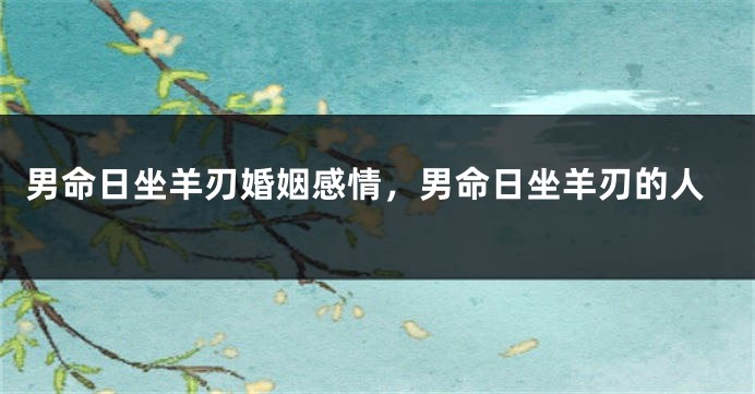 男命日坐羊刃婚姻感情,男命日坐羊刃的人