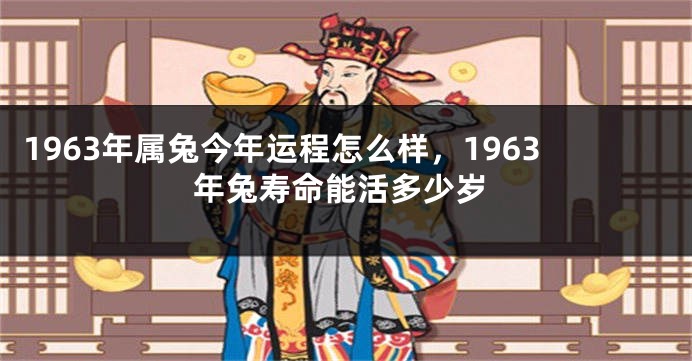 1963年属兔今年运程怎么样,1963年兔寿命能活多少岁
