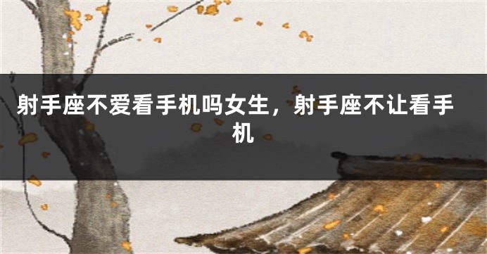射手座不爱看手机吗女生,射手座不让看手机
