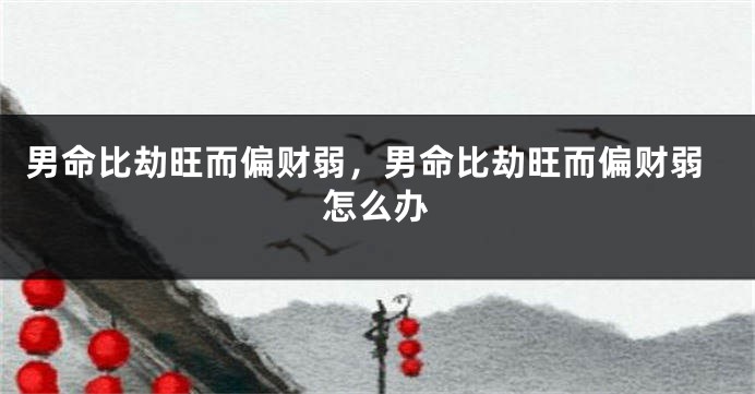 男命比劫旺而偏财弱,男命比劫旺而偏财弱怎么办