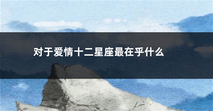 对于爱情十二星座最在乎什么