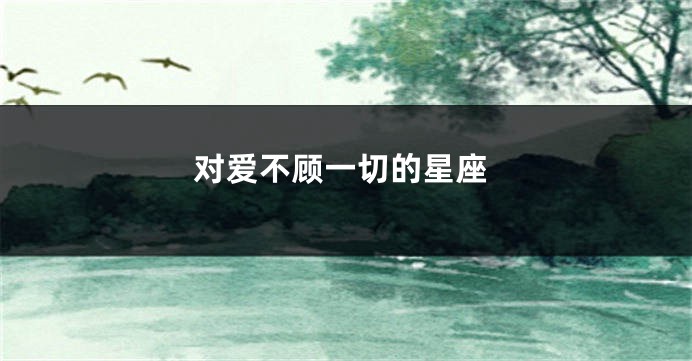 对爱不顾一切的星座