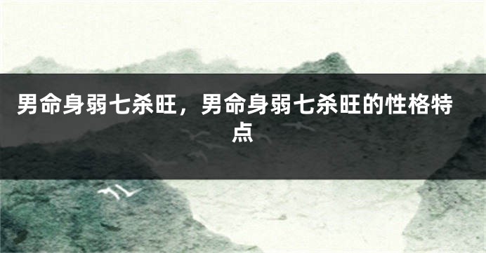 男命身弱七杀旺，男命身弱七杀旺的性格特点