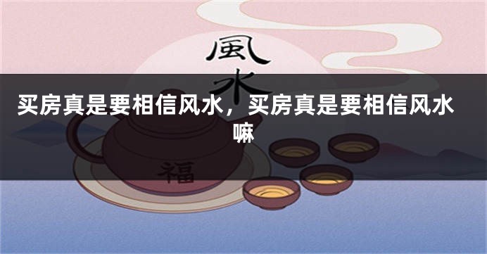 买房真是要相信风水,买房真是要相信风水嘛