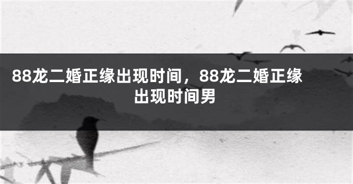 88龙二婚正缘出现时间，88龙二婚正缘出现时间男