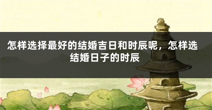 怎样选择最好的结婚吉日和时辰呢，怎样选结婚日子的时辰