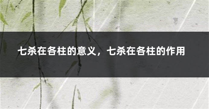 七杀在各柱的意义,七杀在各柱的作用