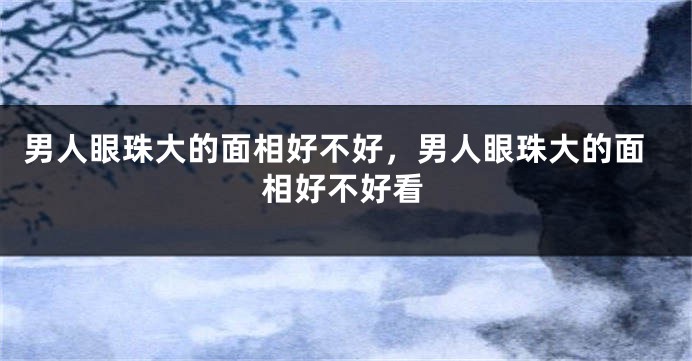 男人眼珠大的面相好不好，男人眼珠大的面相好不好看