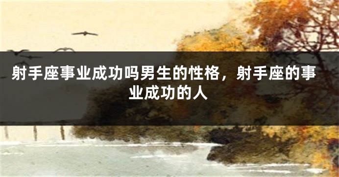 射手座事业成功吗男生的性格，射手座的事业成功的人