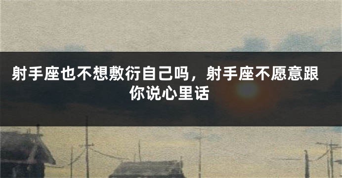 射手座也不想敷衍自己吗，射手座不愿意跟你说心里话