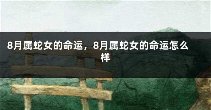 8月属蛇女的命运，8月属蛇女的命运怎么样