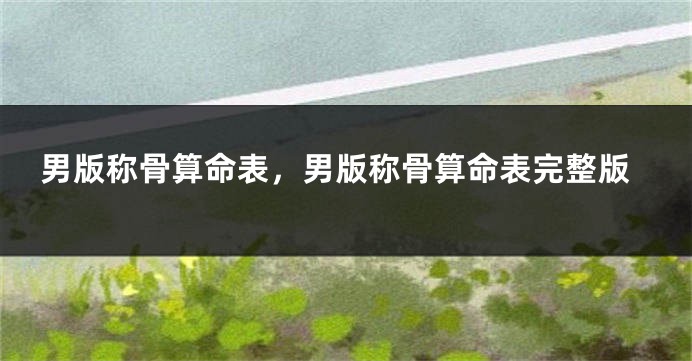 男版称骨算命表，男版称骨算命表完整版