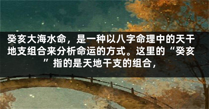 癸亥大海水命,是一种以八字命理中的天干地支组合来分析命运的方式。这里的“癸亥”指的是天地干支的组合,