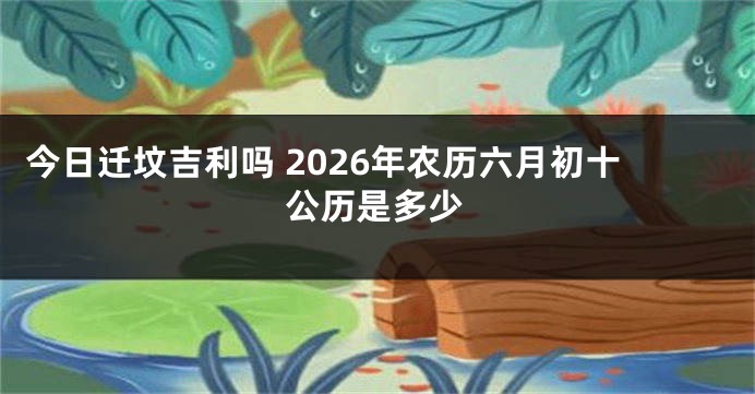 今日迁坟吉利吗 2026年农历六月初十公历是多少