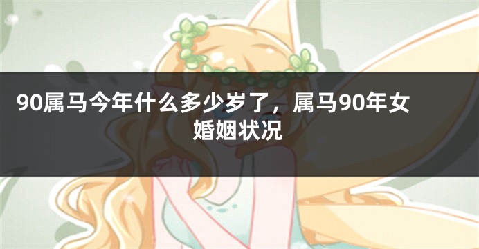 90属马今年什么多少岁了，属马90年女婚姻状况