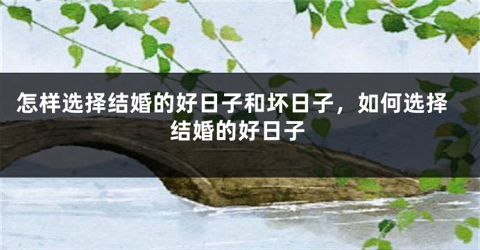 怎样选择结婚的好日子和坏日子,如何选择结婚的好日子