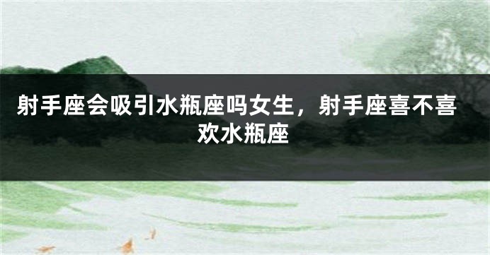 射手座会吸引水瓶座吗女生,射手座喜不喜欢水瓶座