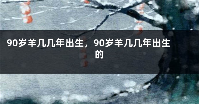 90岁羊几几年出生,90岁羊几几年出生的