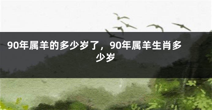 90年属羊的多少岁了,90年属羊生肖多少岁
