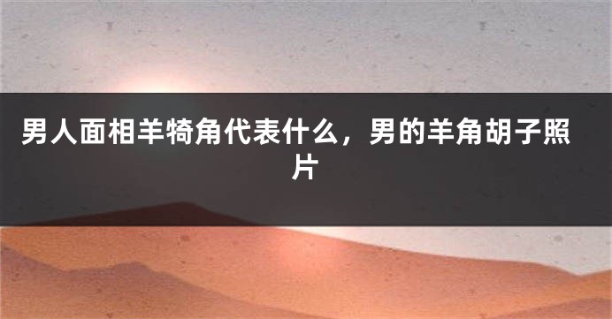 男人面相羊犄角代表什么,男的羊角胡子照片