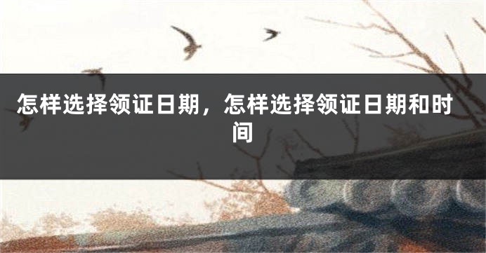 怎样选择领证日期,怎样选择领证日期和时间
