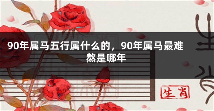 90年属马五行属什么的,90年属马最难熬是哪年