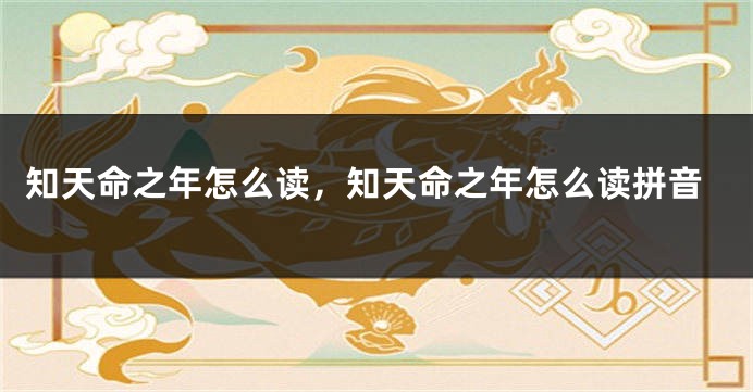 知天命之年怎么读,知天命之年怎么读拼音