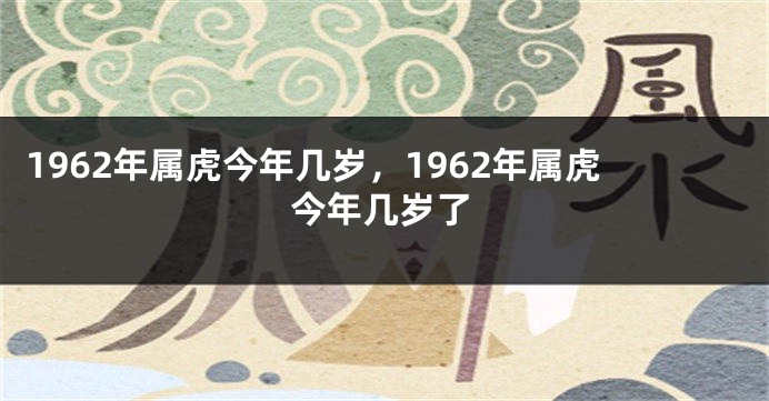 1962年属虎今年几岁，1962年属虎今年几岁了