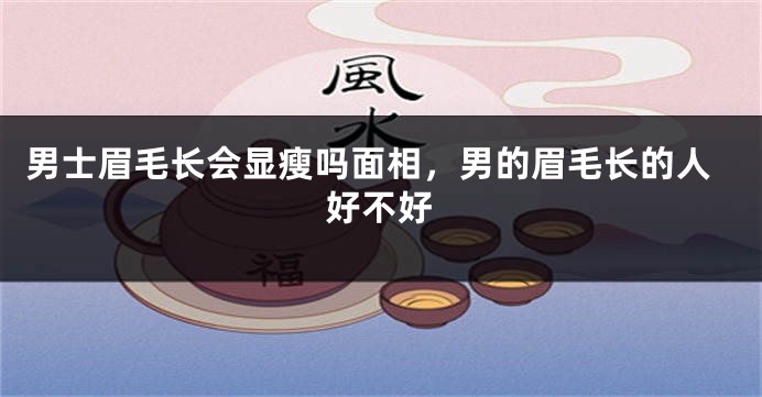 男士眉毛长会显瘦吗面相,男的眉毛长的人好不好